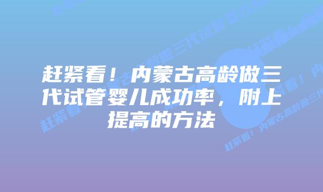 赶紧看！内蒙古高龄做三代试管婴儿成功率，附上提高的方法