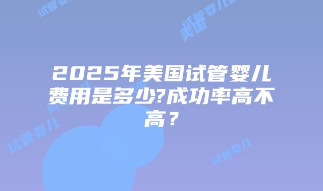 2025年美国试管婴儿费用是多少?成功率高不高?插图 2025年美国试管婴儿费用是多少?成功率高不高?