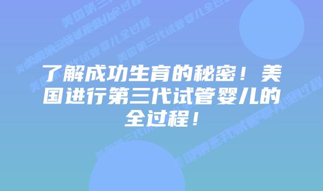 了解成功生育的秘密！美国进行第三代试管婴儿的全过程！