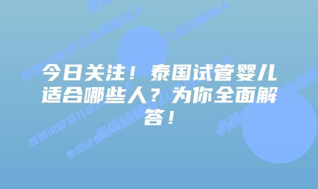 今日关注！泰国试管婴儿适合哪些人？为你全面解答！