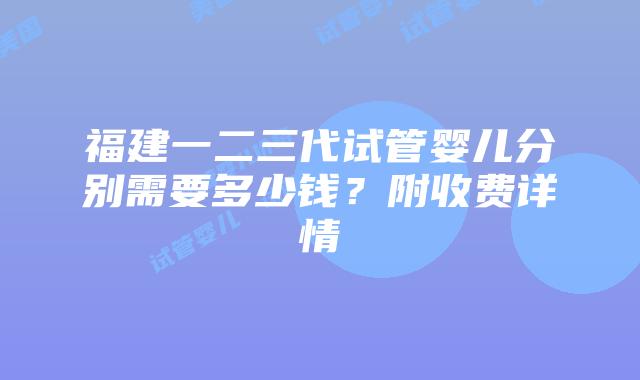 福建一二三代试管婴儿分别需要多少钱？附收费详情