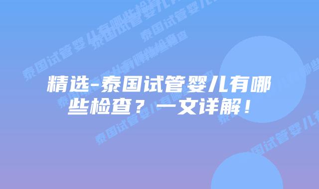 精选-泰国试管婴儿有哪些检查？一文详解！