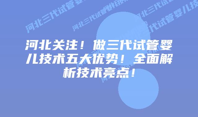 河北关注！做三代试管婴儿技术五大优势！全面解析技术亮点！