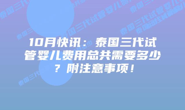 10月快讯:泰国三代试管婴儿费用总共需要多少?附注意事项!插图 10月快讯:泰国三代试管婴儿费用总共需要多少?附注意事项!