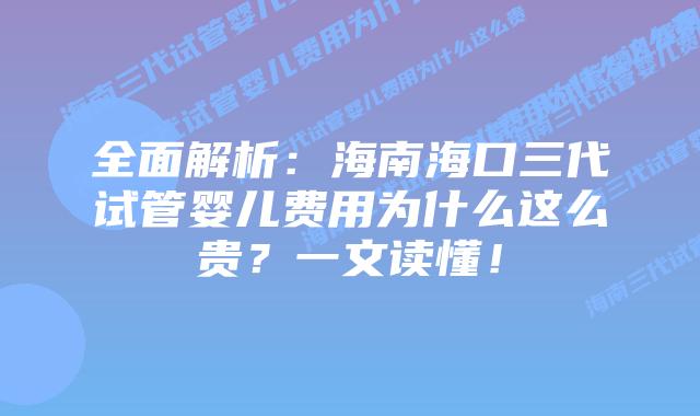全面解析：海南海口三代试管婴儿费用为什么这么贵？一文读懂！