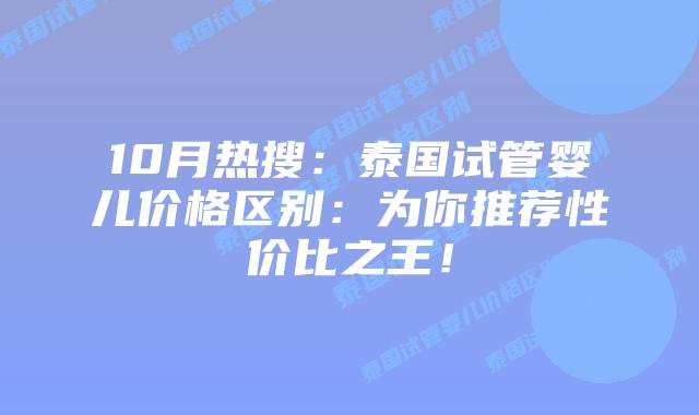 10月热搜：泰国试管婴儿价格区别：为你推荐性价比之王！