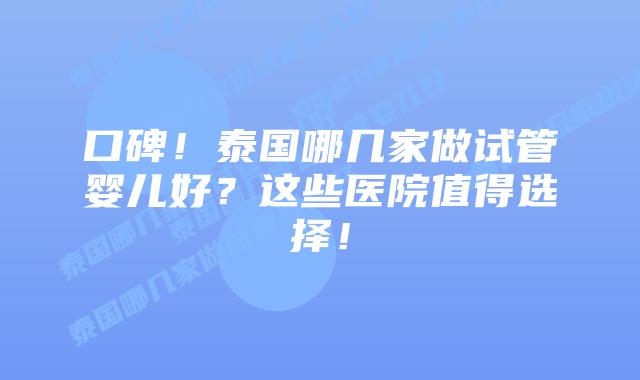 口碑！泰国哪几家做试管婴儿好？这些医院值得选择！