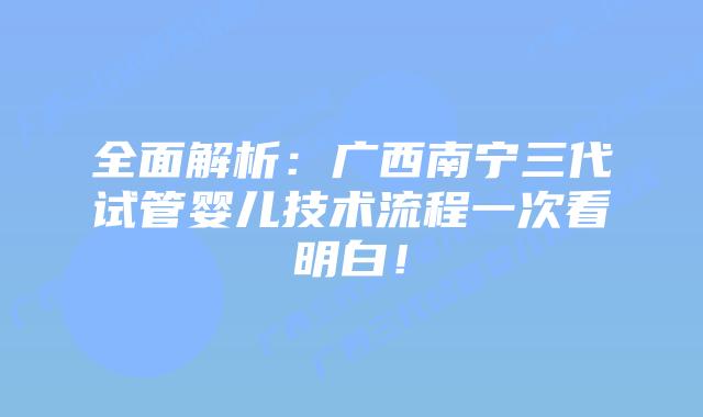 全面解析：广西南宁三代试管婴儿技术流程一次看明白！