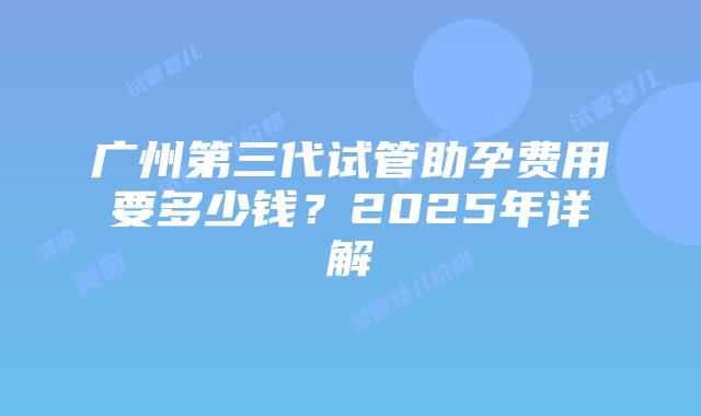 广州第三代试管助孕费用要多少钱?2025年详解插图 广州第三代试管助孕费用要多少钱?2025年详解