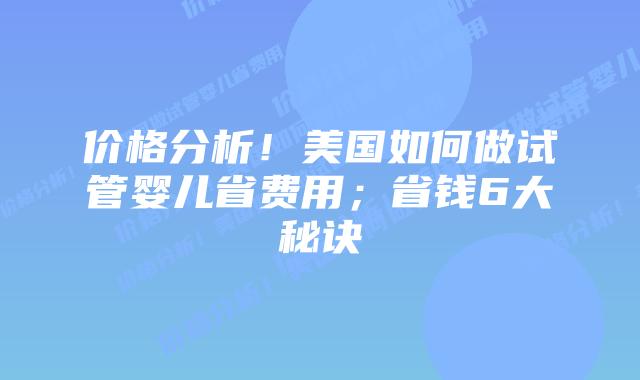 价格分析！美国如何做试管婴儿省费用；省钱6大秘诀