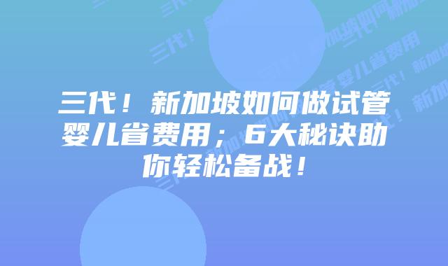 三代！新加坡如何做试管婴儿省费用；6大秘诀助你轻松备战！