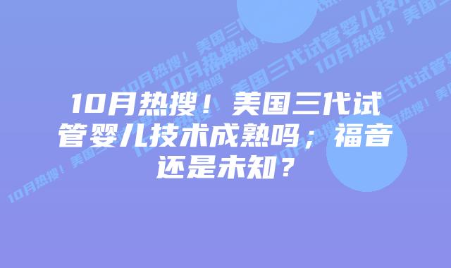 10月热搜！美国三代试管婴儿技术成熟吗；福音还是未知？