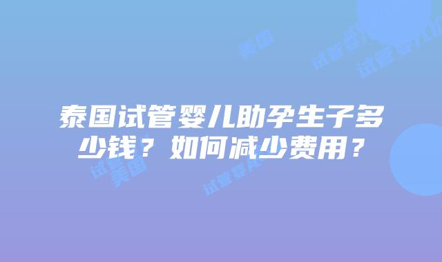 泰国试管婴儿助孕生子多少钱?如何减少费用?插图 泰国试管婴儿助孕生子多少钱?如何减少费用?