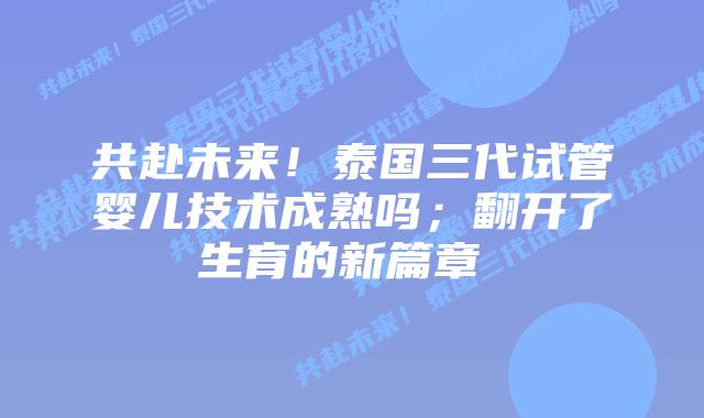 共赴未来！泰国三代试管婴儿技术成熟吗；翻开了生育的新篇章  