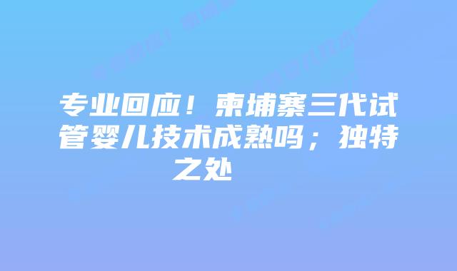 专业回应！柬埔寨三代试管婴儿技术成熟吗；独特之处    