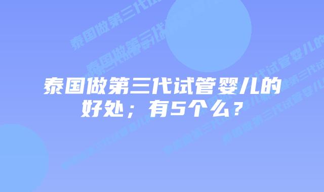 泰国做第三代试管婴儿的好处；有5个么？