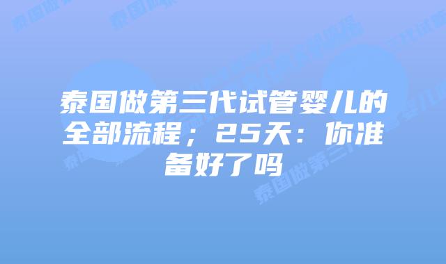 泰国做第三代试管婴儿的全部流程；25天：你准备好了吗