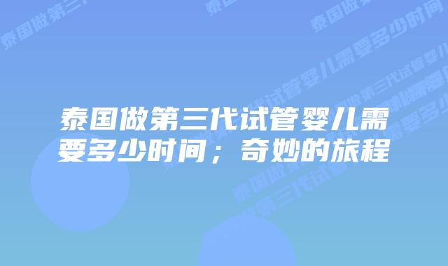 泰国做第三代试管婴儿需要多少时间；奇妙的旅程