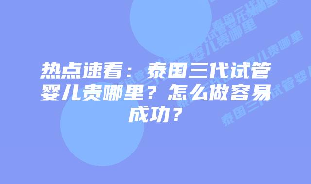 热点速看：泰国三代试管婴儿贵哪里？怎么做容易成功？
