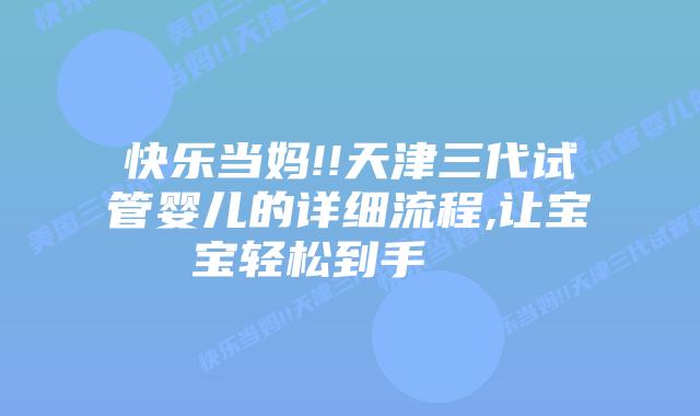 快乐当妈!!天津三代试管婴儿的详细流程,让宝宝轻松到手    