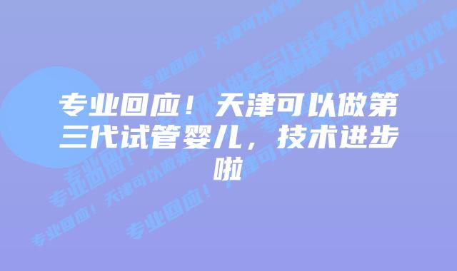 专业回应！天津可以做第三代试管婴儿，技术进步啦