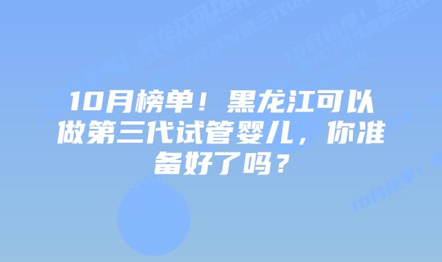 10月榜单！黑龙江可以做第三代试管婴儿，你准备好了吗？