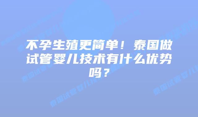 不孕生殖更简单！泰国做试管婴儿技术有什么优势吗？