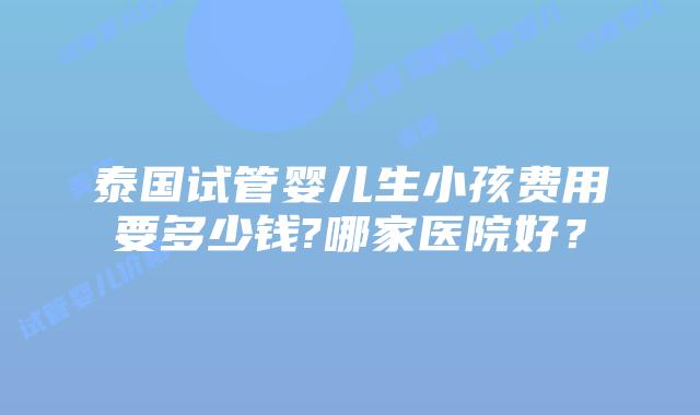 泰国试管婴儿生小孩费用要多少钱?哪家医院好?插图 泰国试管婴儿生小孩费用要多少钱?哪家医院好?