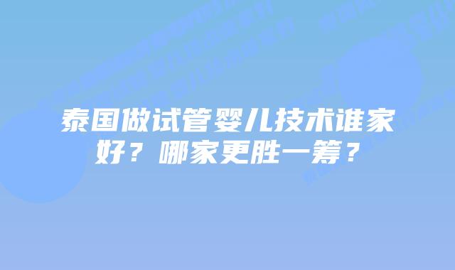 泰国做试管婴儿技术谁家好？哪家更胜一筹？
