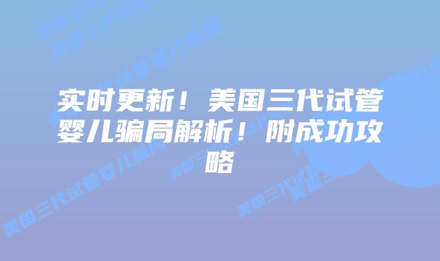 实时更新！美国三代试管婴儿骗局解析！附成功攻略