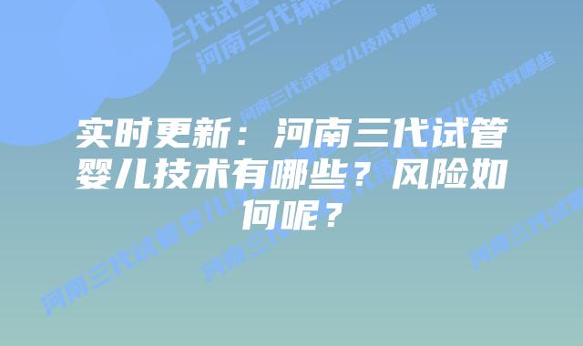 实时更新：河南三代试管婴儿技术有哪些？风险如何呢？