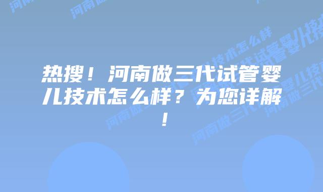 热搜！河南做三代试管婴儿技术怎么样？为您详解！