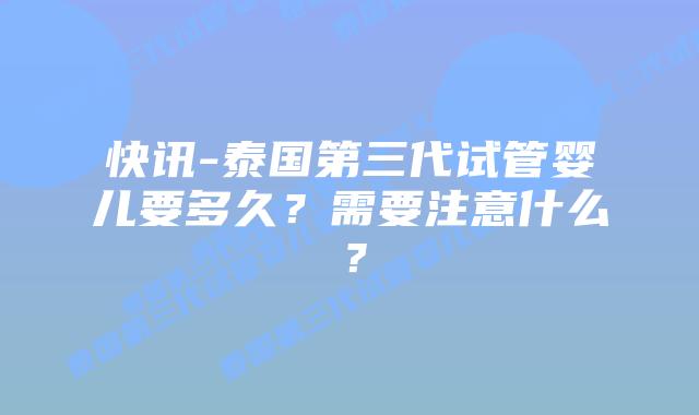 快讯-泰国第三代试管婴儿要多久？需要注意什么？
