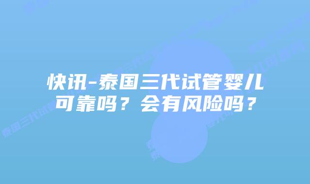 快讯-泰国三代试管婴儿可靠吗？会有风险吗？