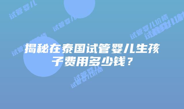 揭秘在泰国试管婴儿生孩子费用多少钱?插图 揭秘在泰国试管婴儿生孩子费用多少钱?