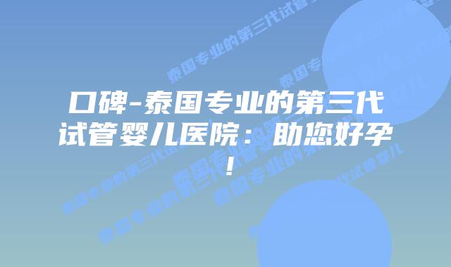 口碑-泰国专业的第三代试管婴儿医院：助您好孕！