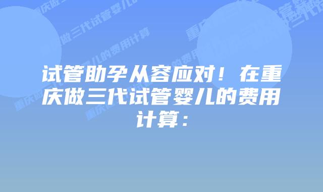 试管助孕从容应对！在重庆做三代试管婴儿的费用计算：