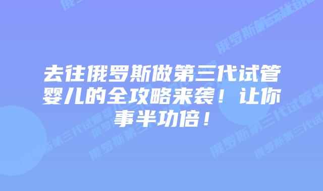 去往俄罗斯做第三代试管婴儿的全攻略来袭!让你事半功倍!插图 去往俄罗斯做第三代试管婴儿的全攻略来袭!让你事半功倍!