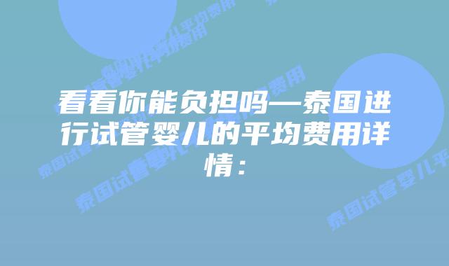 看看你能负担吗—泰国进行试管婴儿的平均费用详情:插图 看看你能负担吗—泰国进行试管婴儿的平均费用详情: