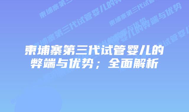 柬埔寨第三代试管婴儿的弊端与优势;全面解析插图 柬埔寨第三代试管婴儿的弊端与优势;全面解析