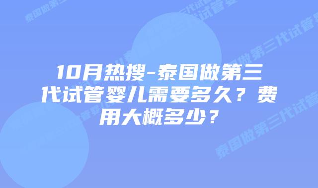 10月热搜-泰国做第三代试管婴儿需要多久?费用大概多少?插图 10月热搜-泰国做第三代试管婴儿需要多久?费用大概多少?