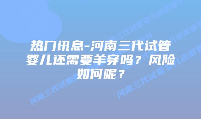 热门讯息-河南三代试管婴儿还需要羊穿吗？风险如何呢？