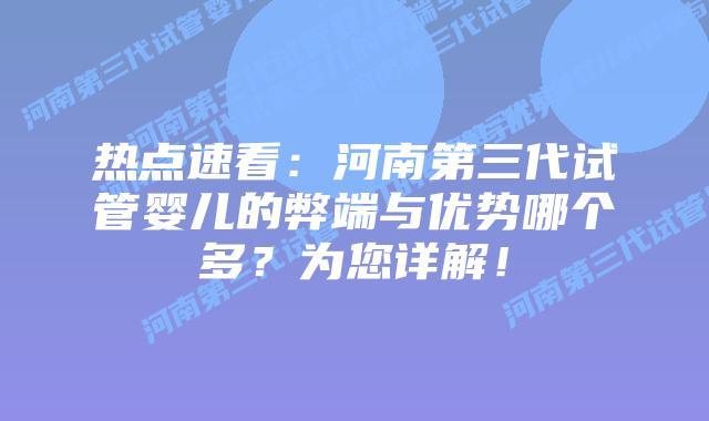 热点速看：河南第三代试管婴儿的弊端与优势哪个多？为您详解！