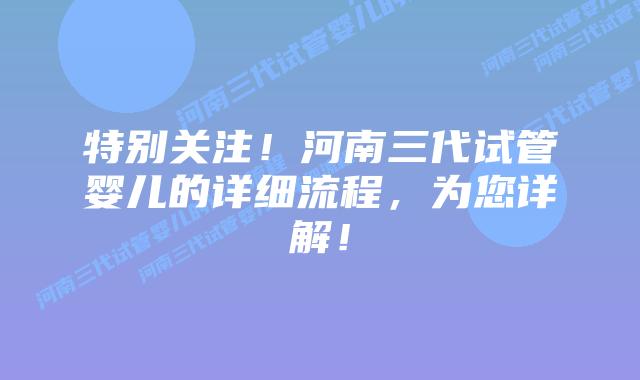 特别关注！河南三代试管婴儿的详细流程，为您详解！