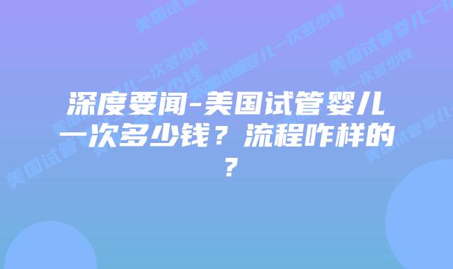 深度要闻-美国试管婴儿一次多少钱?流程咋样的?插图 深度要闻-美国试管婴儿一次多少钱?流程咋样的?