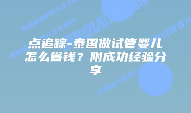点追踪-泰国做试管婴儿怎么省钱?附成功经验分享插图 点追踪-泰国做试管婴儿怎么省钱?附成功经验分享