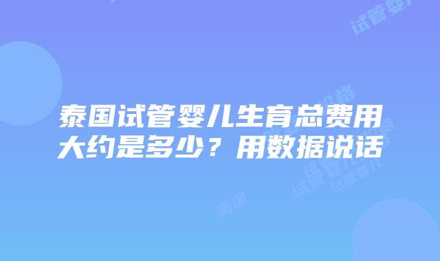 泰国试管婴儿生育总费用大约是多少？用数据说话