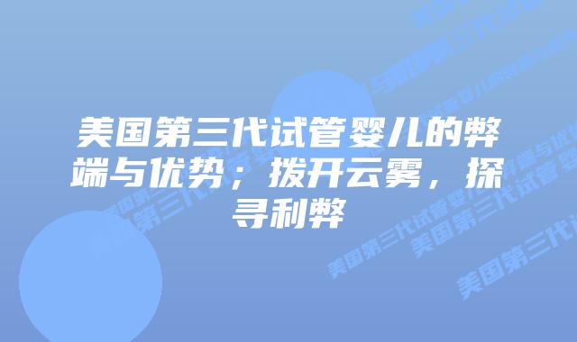 美国第三代试管婴儿的弊端与优势;拨开云雾,探寻利弊插图 美国第三代试管婴儿的弊端与优势;拨开云雾,探寻利弊