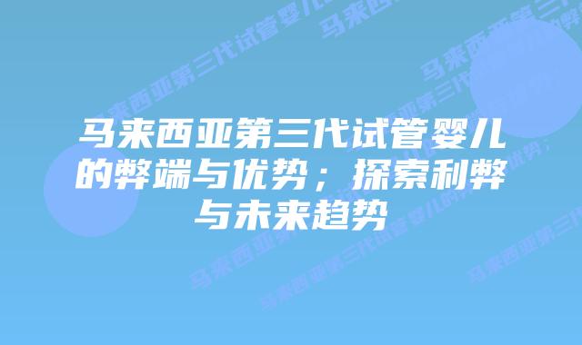 马来西亚第三代试管婴儿的弊端与优势;探索利弊与未来趋势插图 马来西亚第三代试管婴儿的弊端与优势;探索利弊与未来趋势