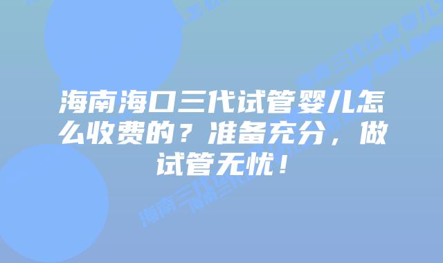 海南海口三代试管婴儿怎么收费的?准备充分,做试管无忧!插图 海南海口三代试管婴儿怎么收费的?准备充分,做试管无忧!